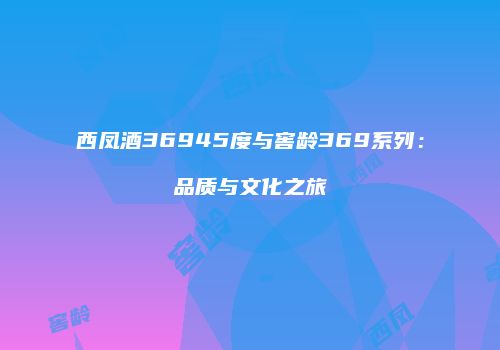 西凤酒36945度与窖龄369系列：品质与文化之旅