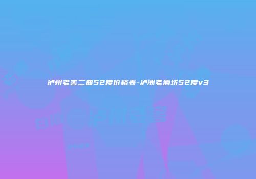 泸州老窖二曲52度价格表-泸洲老酒坊52度v3