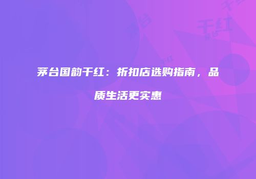 茅台国韵干红：折扣店选购指南，品质生活更实惠