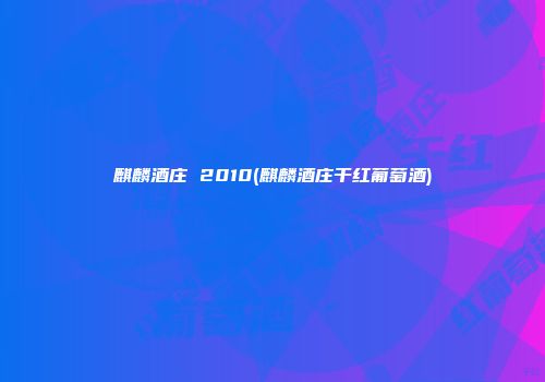 麒麟酒庄 2010(麒麟酒庄干红葡萄酒)