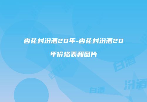 杏花村汾酒20年-杏花村汾酒20年价格表和图片