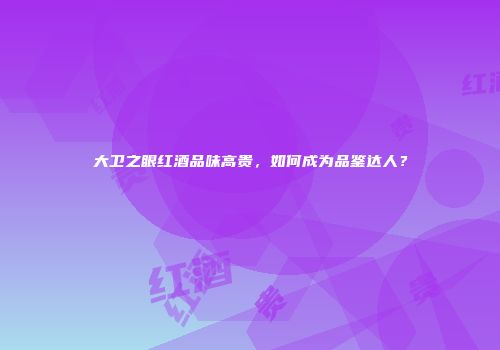 大卫之眼红酒品味高贵，如何成为品鉴达人？
