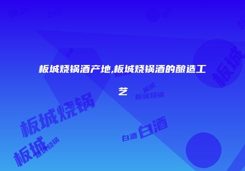 板城烧锅酒产地,板城烧锅酒的酿造工艺