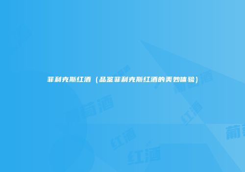 菲利克斯红酒（品鉴菲利克斯红酒的美妙体验）