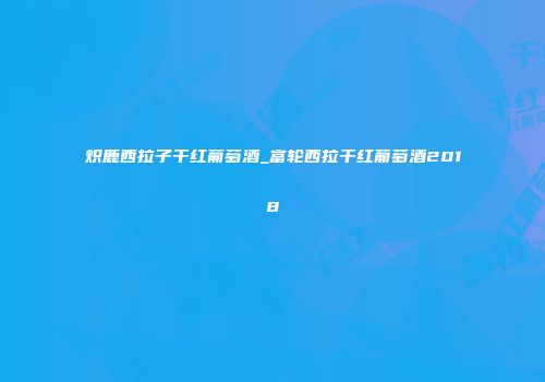 炽鹿西拉子干红葡萄酒_富轮西拉干红葡萄酒2018