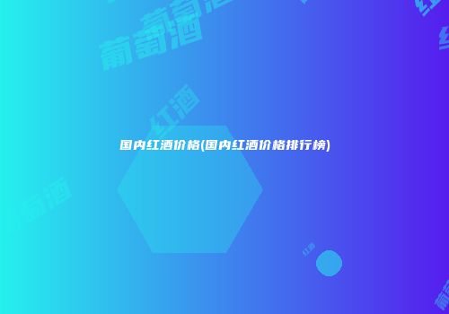 国内红酒价格(国内红酒价格排行榜)