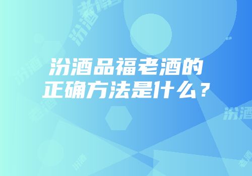 汾酒品福老酒的正确方法是什么？