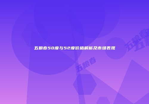 五粮春50度与52度价格解析及市场表现