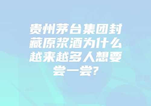 贵州茅台集团封藏原浆酒为什么越来越多人想要尝一尝?