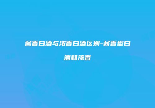 酱香白酒与浓香白酒区别-酱香型白酒和浓香