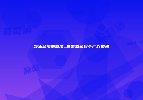 野生蓝莓葡萄酒_葡萄酒密封不严的后果