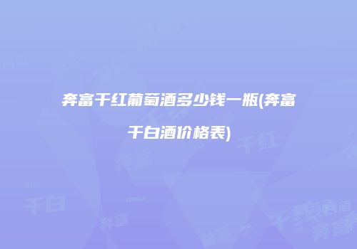 奔富干红葡萄酒多少钱一瓶(奔富干白酒价格表)