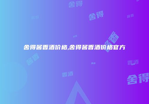 舍得酱香酒价格,舍得酱香酒价格官方