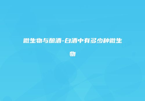 微生物与酿酒-白酒中有多少种微生物
