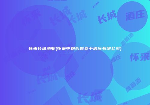 怀来长城酒业(怀来中粮长城桑干酒庄有限公司)