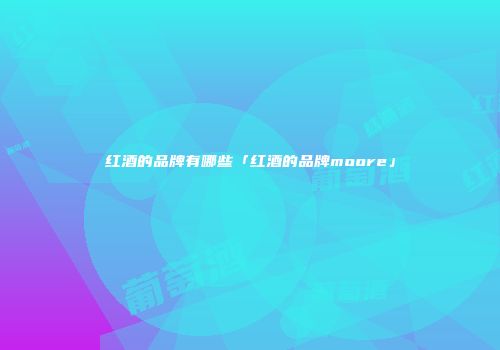 红酒的品牌有哪些「红酒的品牌moore」
