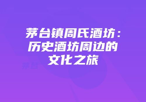茅台镇周氏酒坊：历史酒坊周边的文化之旅