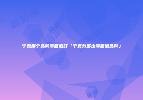 宁夏哪个品牌葡萄酒好「宁夏有多少葡萄酒品牌」