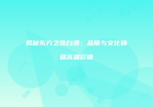 揭秘东方之珠白酒：品质与文化铸就高端价值