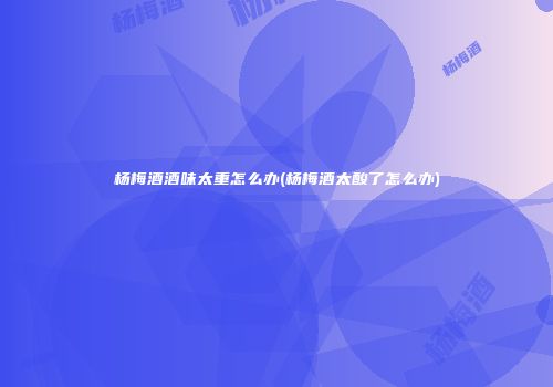 杨梅酒酒味太重怎么办(杨梅酒太酸了怎么办)