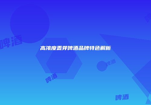 高浓度麦芽啤酒品牌特色解析