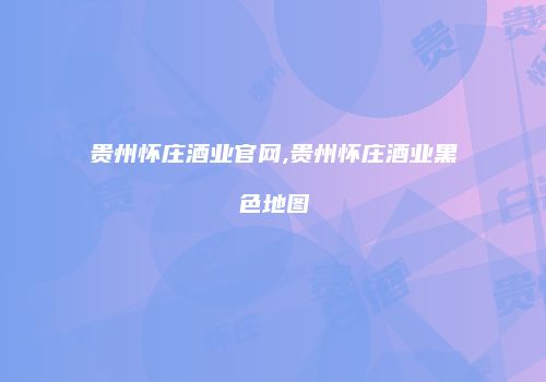 贵州怀庄酒业官网,贵州怀庄酒业黑色地图
