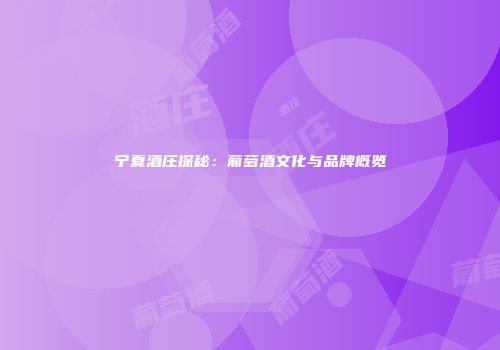 宁夏酒庄探秘：葡萄酒文化与品牌概览