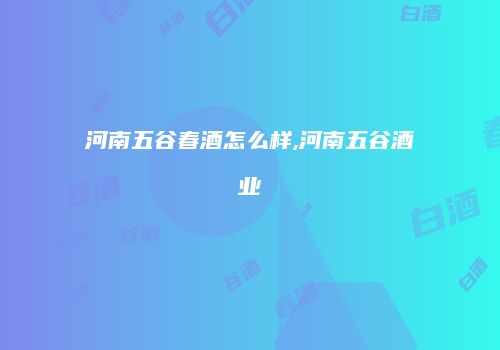 河南五谷春酒怎么样,河南五谷酒业