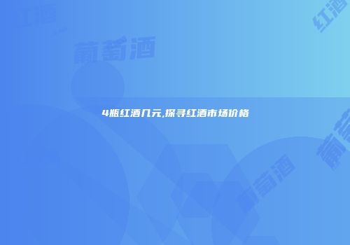 4瓶红酒几元,探寻红酒市场价格