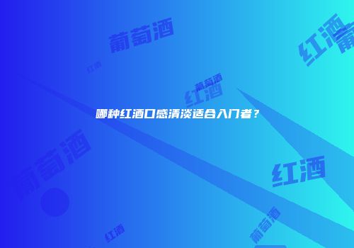 哪种红酒口感清淡适合入门者？