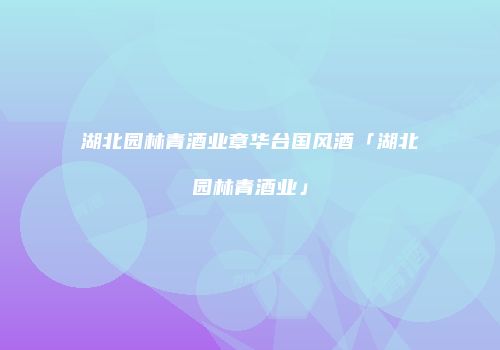 湖北园林青酒业章华台国风酒「湖北园林青酒业」