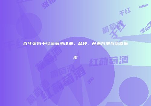 百年张裕干红葡萄酒详解：品种、开盖方法与品鉴指南