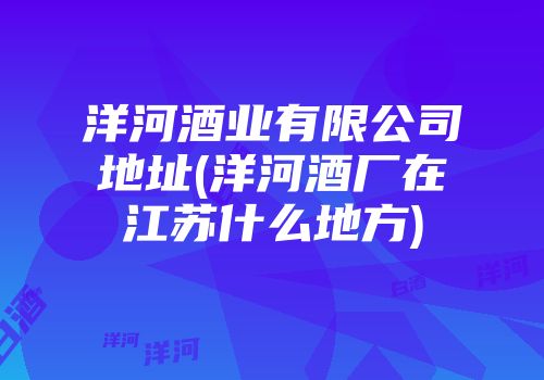 洋河酒业有限公司地址(洋河酒厂在江苏什么地方)