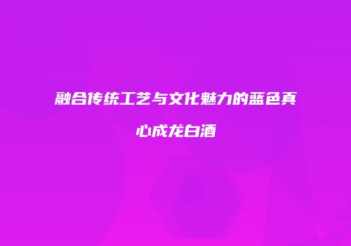 融合传统工艺与文化魅力的蓝色真心成龙白酒