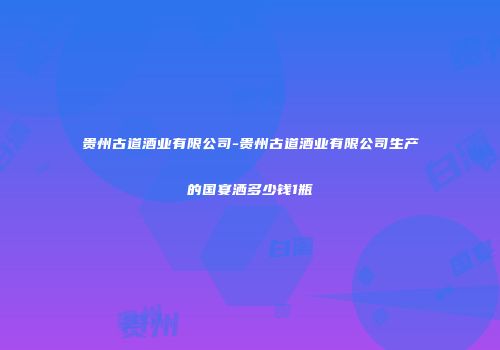 贵州古道酒业有限公司-贵州古道酒业有限公司生产的国宴洒多少钱1瓶