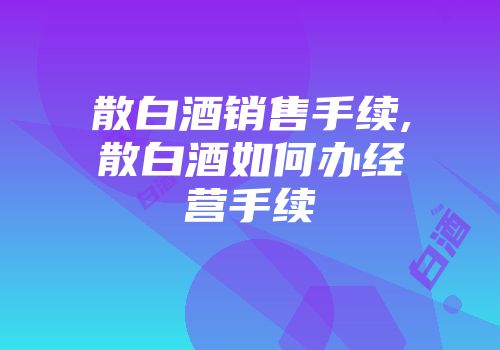 散白酒销售手续,散白酒如何办经营手续