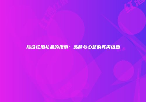 挑选红酒礼品的指南：品味与心意的完美结合
