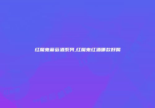 红魔鬼葡萄酒系列,红魔鬼红酒哪款好喝