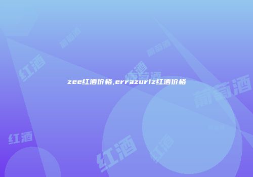 zee红酒价格,errazuriz红酒价格