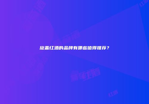 旋盖红酒的品牌有哪些值得推荐？
