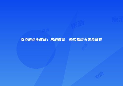 南京酒业全解析：名酒概览、购买指南与美食推荐