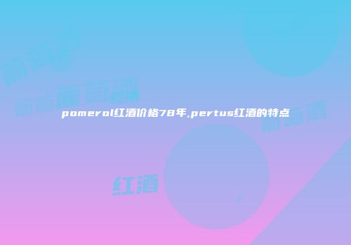 pomerol红酒价格78年,pertus红酒的特点