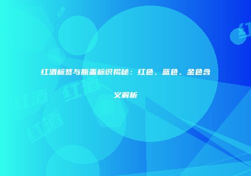 红酒标签与瓶盖标识揭秘：红色、蓝色、金色含义解析