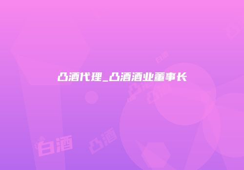 凸酒代理_凸酒酒业董事长