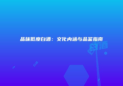 品味低度白酒：文化内涵与品鉴指南