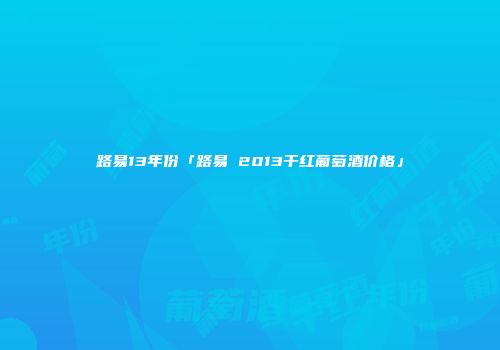 路易13年份「路易 2013干红葡萄酒价格」