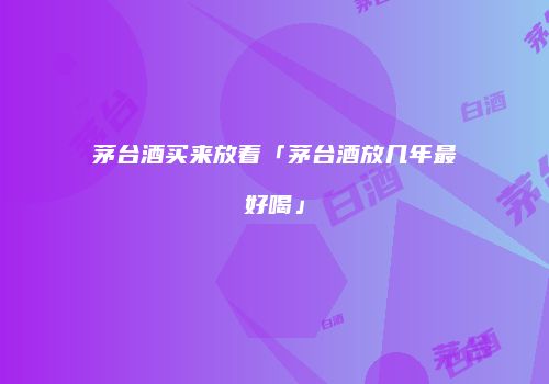 茅台酒买来放着「茅台酒放几年最好喝」