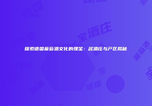 探索德国葡萄酒文化的瑰宝：名酒庄与产区揭秘