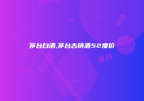 茅台白酒,茅台古镇酒52度价