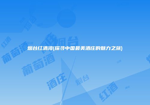 烟台红酒湾(探寻中国最美酒庄的魅力之旅)